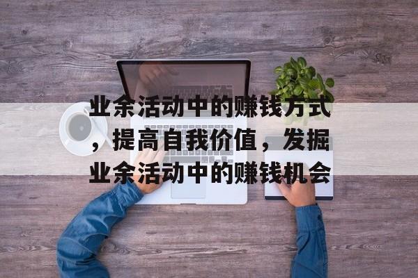 业余活动中的赚钱方式，提高自我价值，发掘业余活动中的赚钱机会