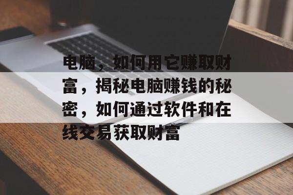 电脑，如何用它赚取财富，揭秘电脑赚钱的秘密，如何通过软件和在线交易获取财富