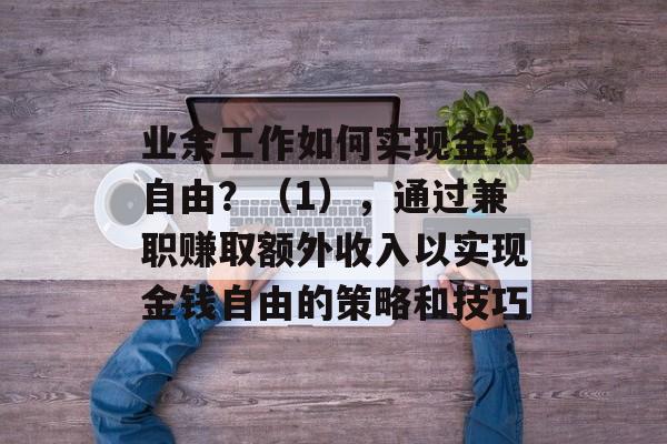 业余工作如何实现金钱自由?(1),通过兼职赚取额外收入以实现金钱自由的策略和技巧 业余工作如何实现金钱自由?(1),通过兼职赚取额外收入以实现金钱自由的策略和技巧
