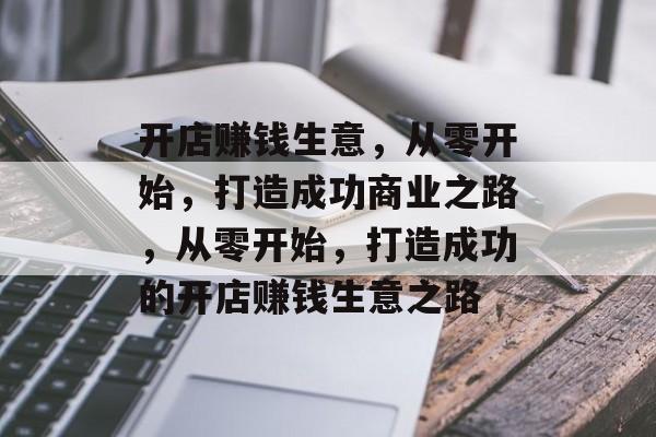开店赚钱生意,从零开始,打造成功商业之路,从零开始,打造成功的开店赚钱生意之路 开店赚钱生意,从零开始,打造成功商业之路,从零开始,打造成功的开店赚钱生意之路