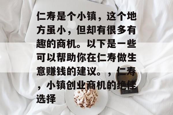 仁寿是个小镇,这个地方虽小,但却有很多有趣的商机。以下是一些可以帮助你在仁寿做生意赚钱的建议。,仁寿,小镇创业商机的绝佳选择 仁寿是个小镇,这个地方虽小,但却有很多有趣的商机。以下是一些可以帮助你在仁寿做生意赚钱的建议。,仁寿,小镇创业商机的绝佳选择