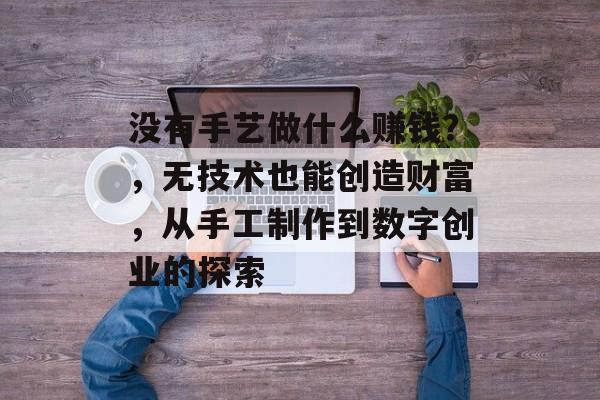 没有手艺做什么赚钱？，无技术也能创造财富，从手工制作到数字创业的探索