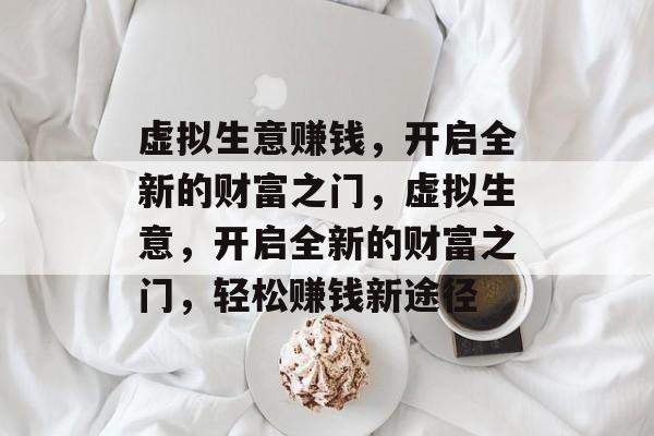 虚拟生意赚钱,开启全新的财富之门,虚拟生意,开启全新的财富之门,轻松赚钱新途径 虚拟生意赚钱,开启全新的财富之门,虚拟生意,开启全新的财富之门,轻松赚钱新途径