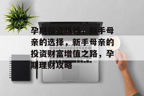 孕期投资赚钱,新手母亲的选择,新手母亲的投资财富增值之路,孕期理财攻略 孕期投资赚钱,新手母亲的选择,新手母亲的投资财富增值之路,孕期理财攻略