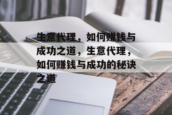 生意代理,如何赚钱与成功之道,生意代理,如何赚钱与成功的秘诀之道 生意代理,如何赚钱与成功之道,生意代理,如何赚钱与成功的秘诀之道