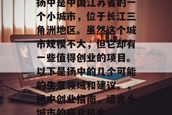 扬中是中国江苏省的一个小城市，位于长江三角洲地区。虽然这个城市规模不大，但它却有一些值得创业的项目。以下是扬中的几个可能的生意领域和建议。，扬中创业指南，适合小城市的商业机会