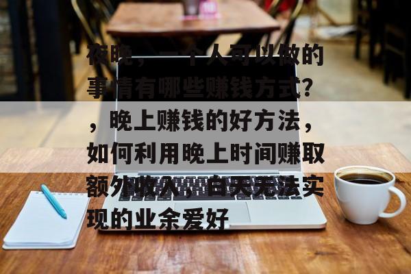 夜晚，一个人可以做的事情有哪些赚钱方式？，晚上赚钱的好方法，如何利用晚上时间赚取额外收入，白天无法实现的业余爱好