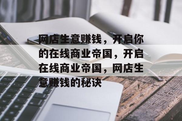 网店生意赚钱，开启你的在线商业帝国，开启在线商业帝国，网店生意赚钱的秘诀