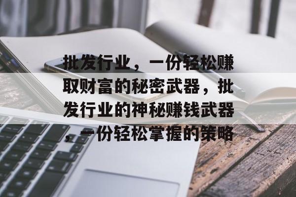 批发行业,一份轻松赚取财富的秘密武器,批发行业的神秘赚钱武器,一份轻松掌握的策略 批发行业,一份轻松赚取财富的秘密武器,批发行业的神秘赚钱武器,一份轻松掌握的策略