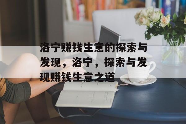 洛宁赚钱生意的探索与发现,洛宁,探索与发现赚钱生意之道 洛宁赚钱生意的探索与发现,洛宁,探索与发现赚钱生意之道