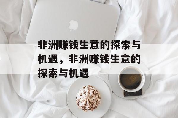 非洲赚钱生意的探索与机遇，非洲赚钱生意的探索与机遇
