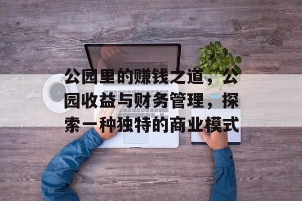 公园里的赚钱之道，公园收益与财务管理，探索一种独特的商业模式