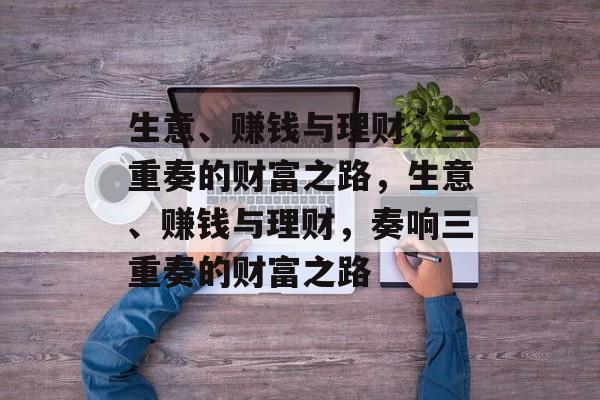 生意、赚钱与理财，三重奏的财富之路，生意、赚钱与理财，奏响三重奏的财富之路