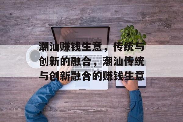 潮汕赚钱生意，传统与创新的融合，潮汕传统与创新融合的赚钱生意