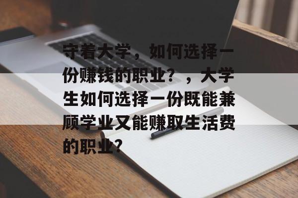 守着大学,如何选择一份赚钱的职业?,大学生如何选择一份既能兼顾学业又能赚取生活费的职业? 守着大学,如何选择一份赚钱的职业?,大学生如何选择一份既能兼顾学业又能赚取生活费的职业?