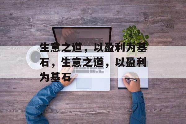 生意之道,以盈利为基石,生意之道,以盈利为基石 生意之道,以盈利为基石,生意之道,以盈利为基石