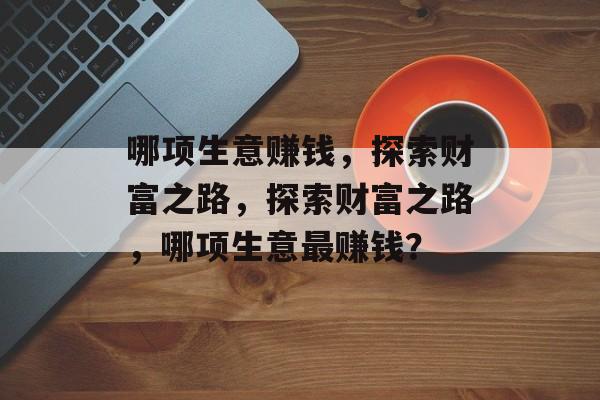 哪项生意赚钱,探索财富之路,探索财富之路,哪项生意最赚钱? 哪项生意赚钱,探索财富之路,探索财富之路,哪项生意最赚钱?