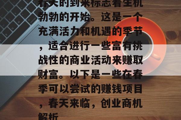 春天的到来标志着生机勃勃的开始。这是一个充满活力和机遇的季节,适合进行一些富有挑战性的商业活动来赚取财富。以下是一些在春季可以尝试的赚钱项目,春天来临,创业商机解析 春天的到来标志着生机勃勃的开始。这是一个充满活力和机遇的季节,适合进行一些富有挑战性的商业活动来赚取财富。以下是一些在春季可以尝试的赚钱项目,春天来临,创业商机解析