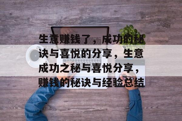生意赚钱了,成功的秘诀与喜悦的分享,生意成功之秘与喜悦分享,赚钱的秘诀与经验总结 生意赚钱了,成功的秘诀与喜悦的分享,生意成功之秘与喜悦分享,赚钱的秘诀与经验总结