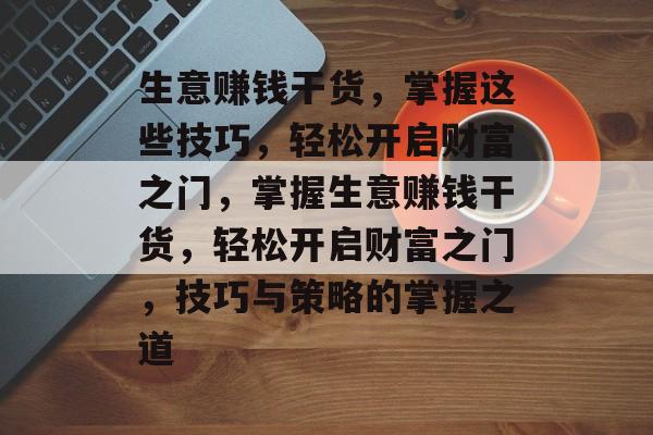 生意赚钱干货,掌握这些技巧,轻松开启财富之门,掌握生意赚钱干货,轻松开启财富之门,技巧与策略的掌握之道 生意赚钱干货,掌握这些技巧,轻松开启财富之门,掌握生意赚钱干货,轻松开启财富之门,技巧与策略的掌握之道
