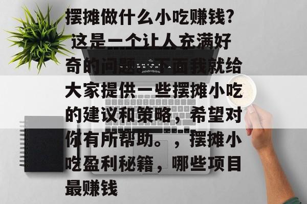 摆摊做什么小吃赚钱? 这是一个让人充满好奇的问题。下面我就给大家提供一些摆摊小吃的建议和策略,希望对你有所帮助。,摆摊小吃盈利秘籍,哪些项目最赚钱 摆摊做什么小吃赚钱? 这是一个让人充满好奇的问题。下面我就给大家提供一些摆摊小吃的建议和策略,希望对你有所帮助。,摆摊小吃盈利秘籍,哪些项目最赚钱