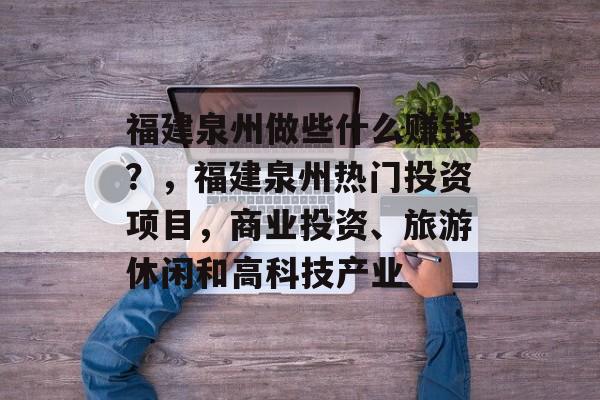 福建泉州做些什么赚钱?,福建泉州热门投资项目,商业投资、旅游休闲和高科技产业 福建泉州做些什么赚钱?,福建泉州热门投资项目,商业投资、旅游休闲和高科技产业