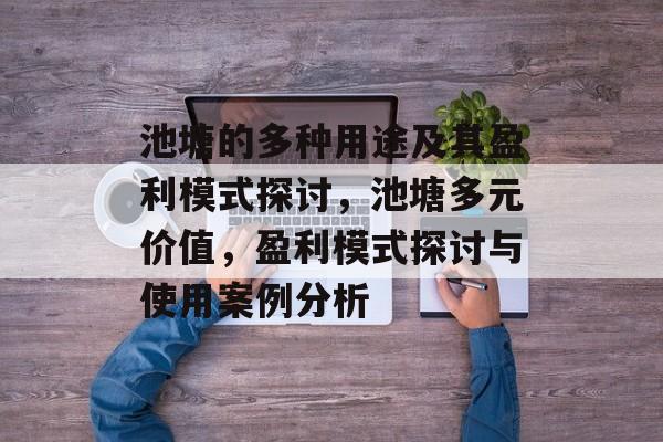 池塘的多种用途及其盈利模式探讨,池塘多元价值,盈利模式探讨与使用案例分析 池塘的多种用途及其盈利模式探讨,池塘多元价值,盈利模式探讨与使用案例分析