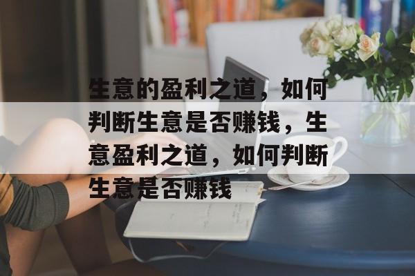 生意的盈利之道,如何判断生意是否赚钱,生意盈利之道,如何判断生意是否赚钱 生意的盈利之道,如何判断生意是否赚钱,生意盈利之道,如何判断生意是否赚钱
