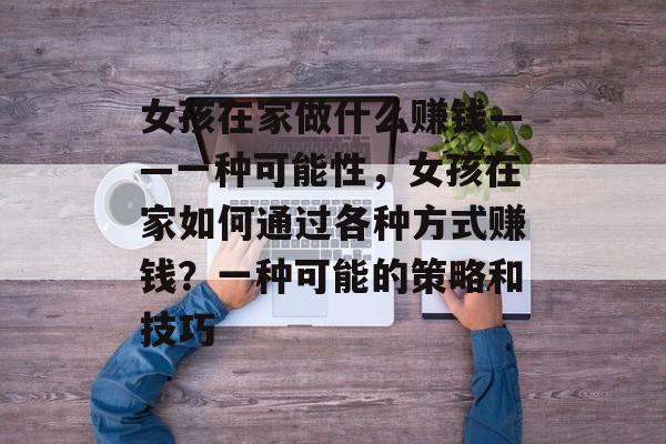 女孩在家做什么赚钱——一种可能性，女孩在家如何通过各种方式赚钱？一种可能的策略和技巧
