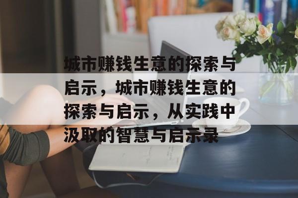 城市赚钱生意的探索与启示，城市赚钱生意的探索与启示，从实践中汲取的智慧与启示录