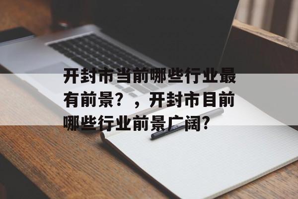 开封市当前哪些行业最有前景？，开封市目前哪些行业前景广阔?