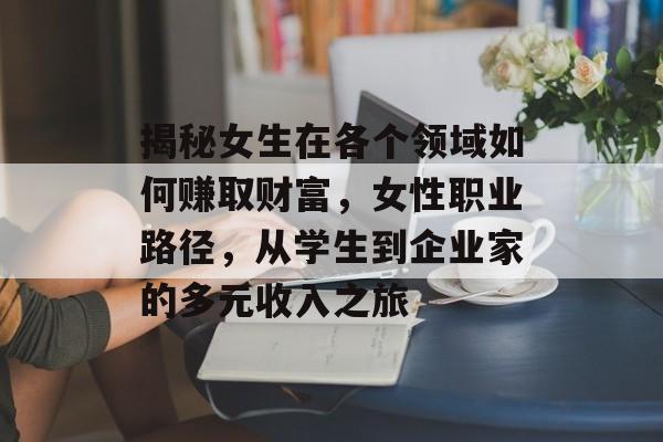 揭秘女生在各个领域如何赚取财富，女性职业路径，从学生到企业家的多元收入之旅