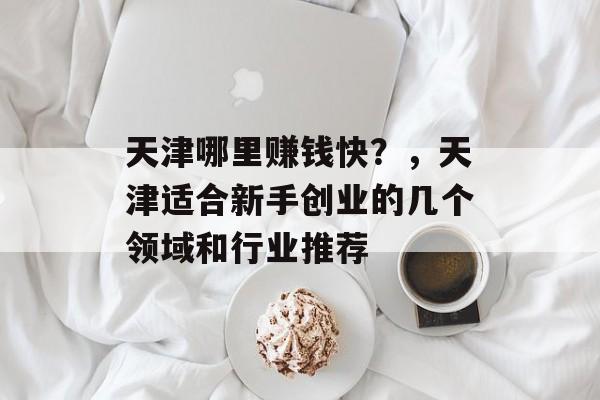 天津哪里赚钱快？，天津适合新手创业的几个领域和行业推荐