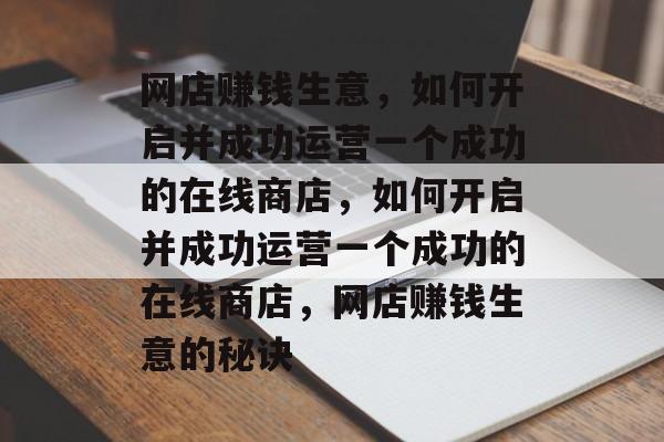 网店赚钱生意，如何开启并成功运营一个成功的在线商店，如何开启并成功运营一个成功的在线商店，网店赚钱生意的秘诀