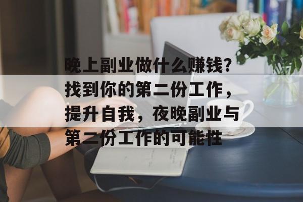 晚上副业做什么赚钱?找到你的第二份工作,提升自我,夜晚副业与第二份工作的可能性 晚上副业做什么赚钱?找到你的第二份工作,提升自我,夜晚副业与第二份工作的可能性