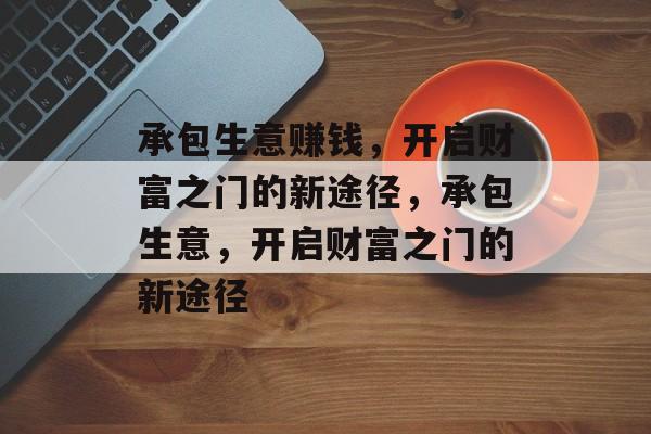 承包生意赚钱,开启财富之门的新途径,承包生意,开启财富之门的新途径 承包生意赚钱,开启财富之门的新途径,承包生意,开启财富之门的新途径