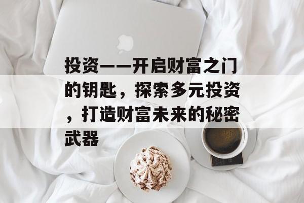 投资——开启财富之门的钥匙,探索多元投资,打造财富未来的秘密武器 投资——开启财富之门的钥匙,探索多元投资,打造财富未来的秘密武器