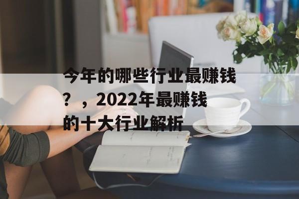 今年的哪些行业最赚钱?,2022年最赚钱的十大行业解析 今年的哪些行业最赚钱?,2022年最赚钱的十大行业解析