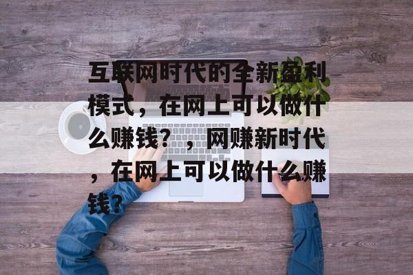 互联网时代的全新盈利模式,在网上可以做什么赚钱?,网赚新时代,在网上可以做什么赚钱? 互联网时代的全新盈利模式,在网上可以做什么赚钱?,网赚新时代,在网上可以做什么赚钱?