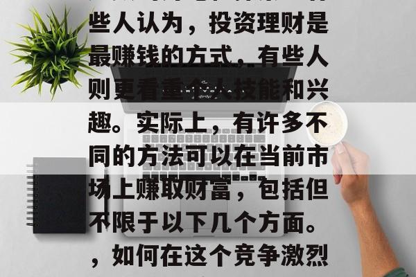 现在做什么最有钱?这个问题在社会中引发了无数的讨论和探索。有些人认为,投资理财是最赚钱的方式,有些人则更看重个人技能和兴趣。实际上,有许多不同的方法可以在当前市场上赚取财富,包括但不限于以下几个方面。,如何在这个竞争激烈的世界中赚钱,投资理财、个人技能与兴趣等多种方式 现在做什么最有钱?这个问题在社会中引发了无数的讨论和探索。有些人认为,投资理财是最赚钱的方式,有些人则更看重个人技能和兴趣。实际上,有许多不同的方法可以在当前市场上赚取财富,包括但不限于以下几个方面。,如何在这个竞争激烈的世界中赚钱,投资理财、个人技能与兴趣等多种方式