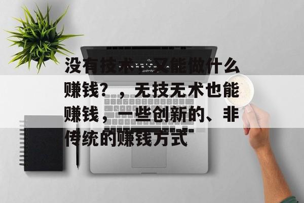 没有技术,又能做什么赚钱?,无技无术也能赚钱,一些创新的、非传统的赚钱方式 没有技术,又能做什么赚钱?,无技无术也能赚钱,一些创新的、非传统的赚钱方式