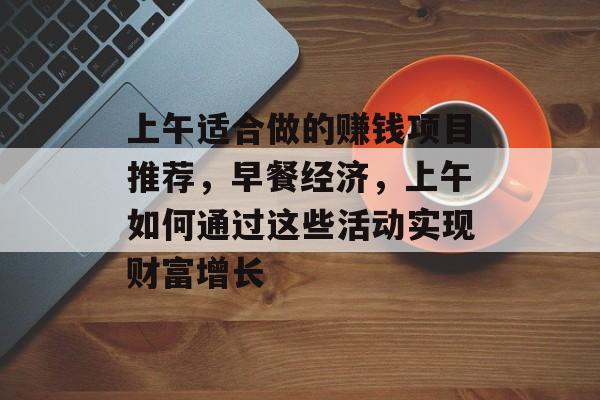 上午适合做的赚钱项目推荐,早餐经济,上午如何通过这些活动实现财富增长 上午适合做的赚钱项目推荐,早餐经济,上午如何通过这些活动实现财富增长