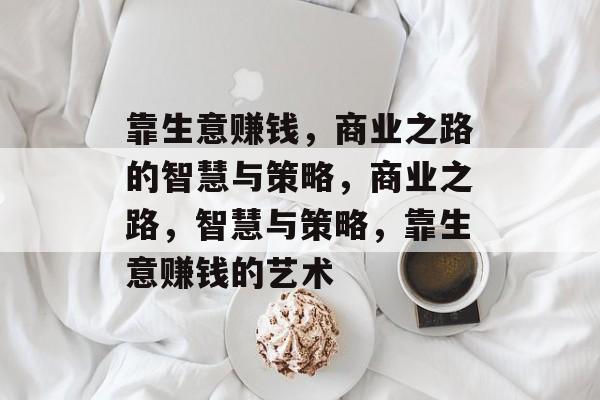 靠生意赚钱,商业之路的智慧与策略,商业之路,智慧与策略,靠生意赚钱的艺术 靠生意赚钱,商业之路的智慧与策略,商业之路,智慧与策略,靠生意赚钱的艺术