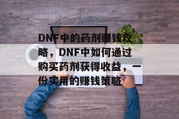 DNF中的药剂赚钱攻略,DNF中如何通过购买药剂获得收益,一份实用的赚钱策略 DNF中的药剂赚钱攻略,DNF中如何通过购买药剂获得收益,一份实用的赚钱策略