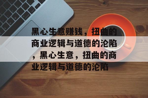 黑心生意赚钱,扭曲的商业逻辑与道德的沦陷,黑心生意,扭曲的商业逻辑与道德的沦陷 黑心生意赚钱,扭曲的商业逻辑与道德的沦陷,黑心生意,扭曲的商业逻辑与道德的沦陷