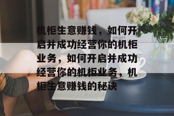 机柜生意赚钱，如何开启并成功经营你的机柜业务，如何开启并成功经营你的机柜业务，机柜生意赚钱的秘诀