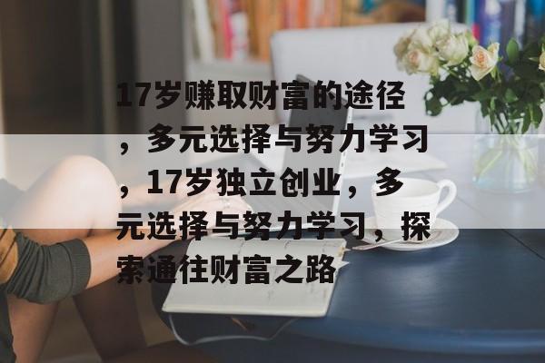 17岁赚取财富的途径，多元选择与努力学习，17岁独立创业，多元选择与努力学习，探索通往财富之路
