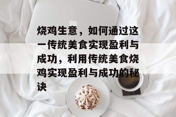 烧鸡生意,如何通过这一传统美食实现盈利与成功,利用传统美食烧鸡实现盈利与成功的秘诀 烧鸡生意,如何通过这一传统美食实现盈利与成功,利用传统美食烧鸡实现盈利与成功的秘诀