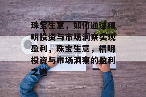 珠宝生意，如何通过精明投资与市场洞察实现盈利，珠宝生意，精明投资与市场洞察的盈利之道