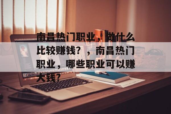 南昌热门职业,做什么比较赚钱?,南昌热门职业,哪些职业可以赚大钱? 南昌热门职业,做什么比较赚钱?,南昌热门职业,哪些职业可以赚大钱?